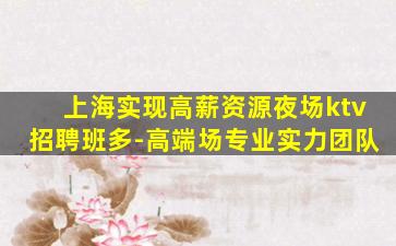 上海实现高薪资源夜场ktv招聘班多-高端场专业实力团队